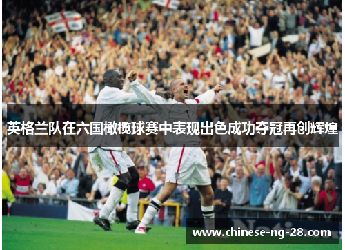 英格兰队在六国橄榄球赛中表现出色成功夺冠再创辉煌 英格兰队在六国橄榄球赛中表现出色成功夺冠再创辉煌