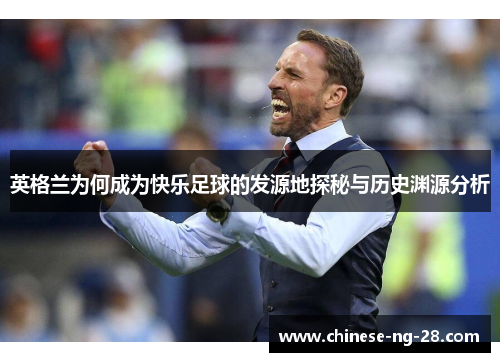英格兰为何成为快乐足球的发源地探秘与历史渊源分析 英格兰为何成为快乐足球的发源地探秘与历史渊源分析