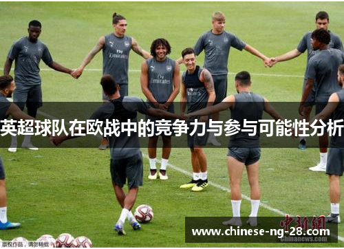 英超球队在欧战中的竞争力与参与可能性分析 英超球队在欧战中的竞争力与参与可能性分析