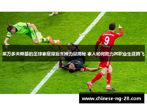 莱万多夫斯基的足球家庭背后支持力量揭秘 家人如何助力其职业生涯腾飞 莱万多夫斯基的足球家庭背后支持力量揭秘 家人如何助力其职业生涯腾飞