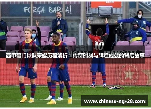 西甲豪门球队荣耀历程解析:传奇时刻与辉煌成就的背后故事 西甲豪门球队荣耀历程解析:传奇时刻与辉煌成就的背后故事