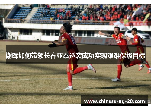 谢晖如何带领长春亚泰逆袭成功实现艰难保级目标 谢晖如何带领长春亚泰逆袭成功实现艰难保级目标