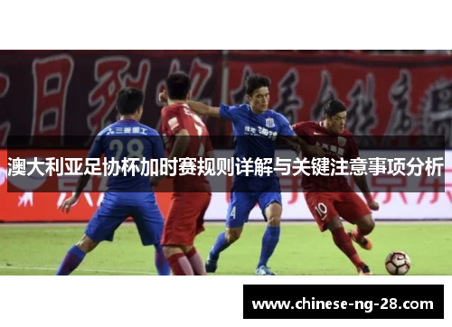 澳大利亚足协杯加时赛规则详解与关键注意事项分析 澳大利亚足协杯加时赛规则详解与关键注意事项分析