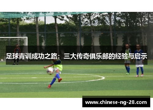 足球青训成功之路:三大传奇俱乐部的经验与启示 足球青训成功之路:三大传奇俱乐部的经验与启示